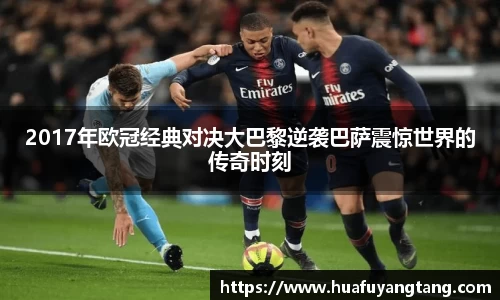 2017年欧冠经典对决大巴黎逆袭巴萨震惊世界的传奇时刻