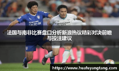 法国与南非比赛盘口分析新浪热议精彩对决前瞻与投注建议