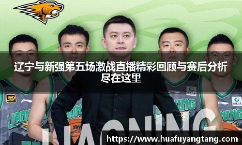 辽宁与新强第五场激战直播精彩回顾与赛后分析尽在这里