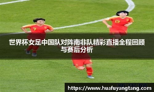 世界杯女足中国队对阵南非队精彩直播全程回顾与赛后分析
